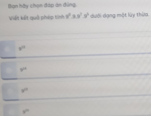 Bạn hãy chọn đáp án đúng.
Viết kết quả phép tính 9^0.9.9^7.9^5 dưới dạng một lũy thừa.
9^(12)
9^(14)
9^(13)
9^(15)