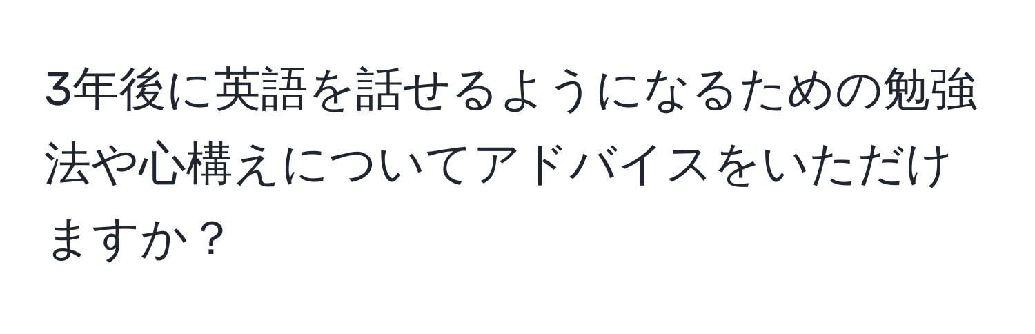 3年後に英語を話せるようになるための勉強法や心構えについてアドバイスをいただけますか？