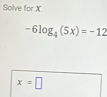 Solve for X.
-6log _4(5x)=-12
x=□