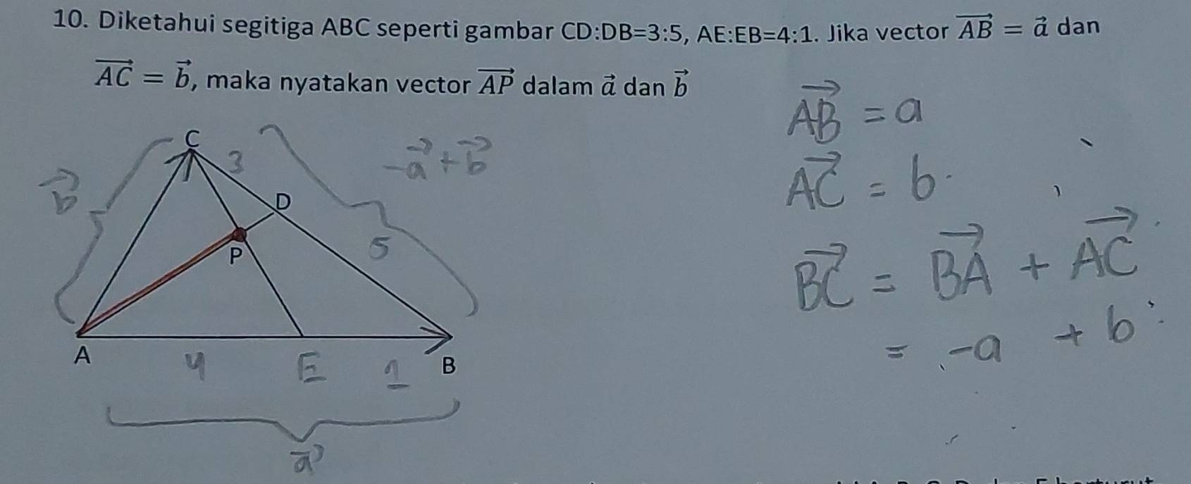 Diketahui segitiga ABC seperti gambar CD:DB=3:5 , AE: EB=4:1. Jika vector vector AB=vector a dan
vector AC=vector b , maka nyatakan vector vector AP dalam vector a dan vector b