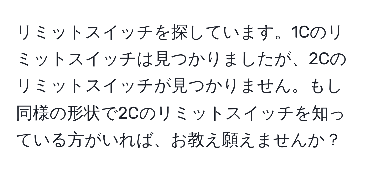 リミットスイッチを探しています。1Cのリミットスイッチは見つかりましたが、2Cのリミットスイッチが見つかりません。もし同様の形状で2Cのリミットスイッチを知っている方がいれば、お教え願えませんか？