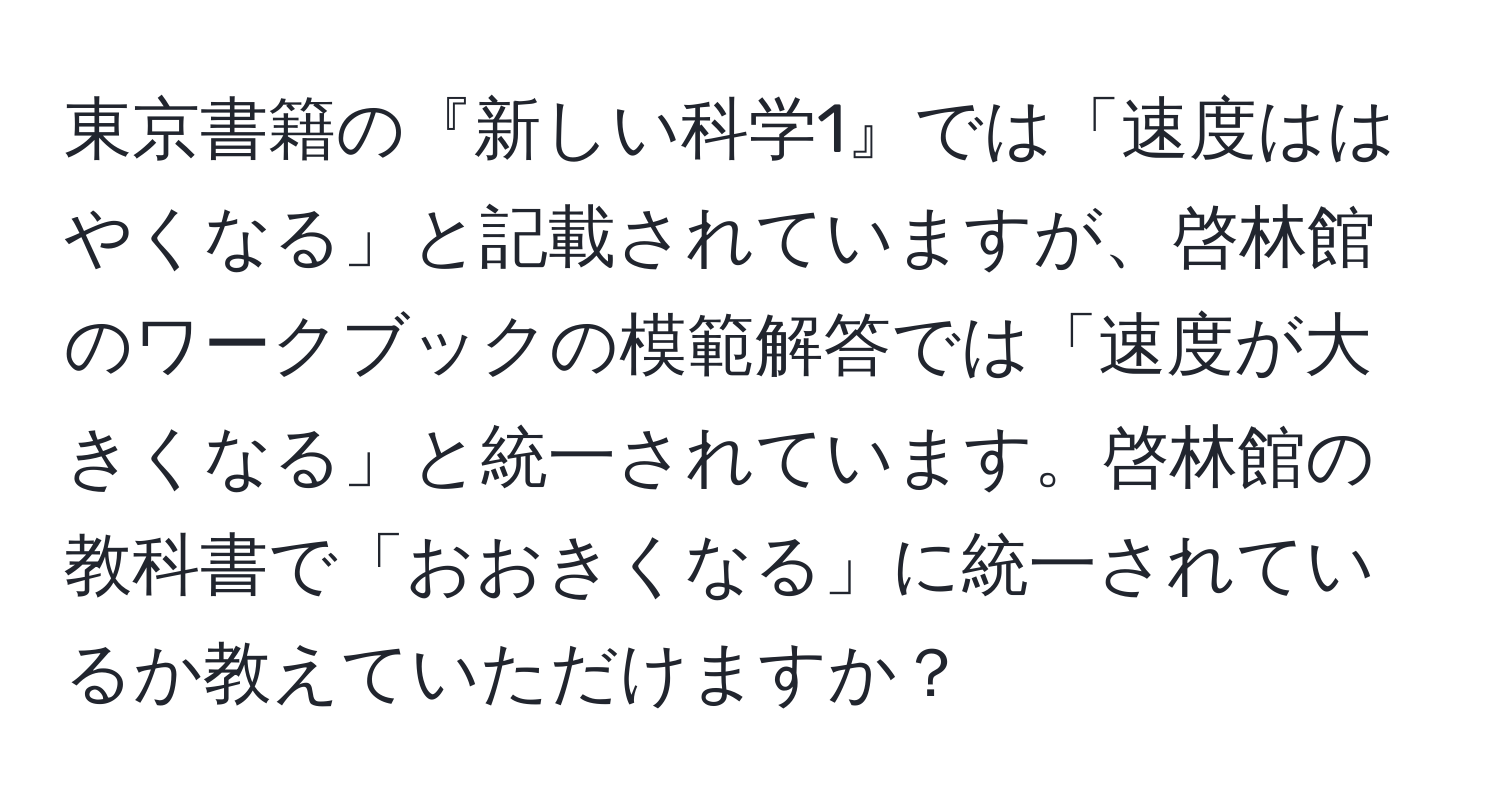 東京書籍の『新しい科学1』では「速度ははやくなる」と記載されていますが、啓林館のワークブックの模範解答では「速度が大きくなる」と統一されています。啓林館の教科書で「おおきくなる」に統一されているか教えていただけますか？