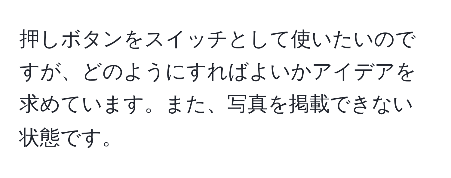 押しボタンをスイッチとして使いたいのですが、どのようにすればよいかアイデアを求めています。また、写真を掲載できない状態です。