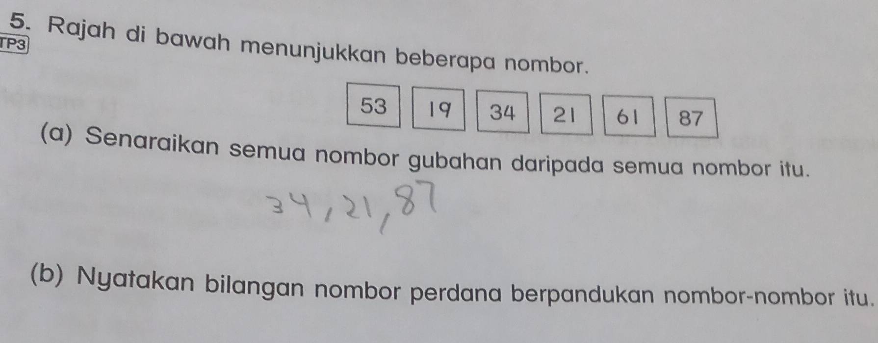 TP3 
5. Rajah di bawah menunjukkan beberapa nombor.
53 19 34 21 61 87
(a) Senaraikan semua nombor gubahan daripada semua nombor itu. 
(b) Nyatakan bilangan nombor perdana berpandukan nombor-nombor itu.