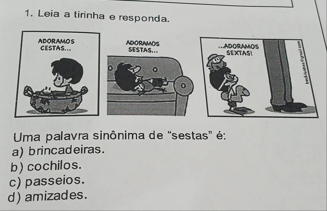 Leia a tirinha e responda.
Uma palavra sinônima de “sestas” é:
a) brincadeiras.
b) cochilos.
c) passeios.
d) amizades.