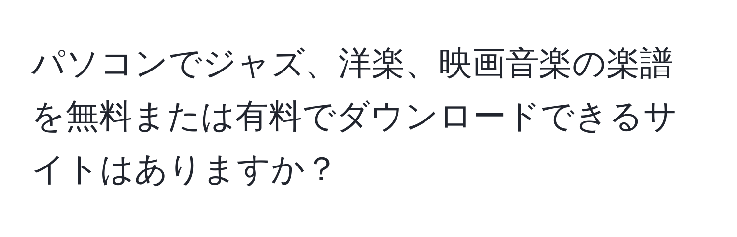 パソコンでジャズ、洋楽、映画音楽の楽譜を無料または有料でダウンロードできるサイトはありますか？