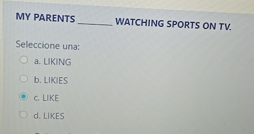 MY PARENTS _WATCHING SPORTS ON TV.
Seleccione una:
a. LIKING
b. LIKIES
c. LIKE
d. LIKES