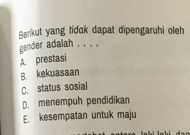 Berikut yang tidak dapat dipengaruhi oleh
gender adalah . . . .
A. prestasi
B. kekuasaan
C. status sosial
D. menempuh pendidikan
E. kesempatan untuk maju