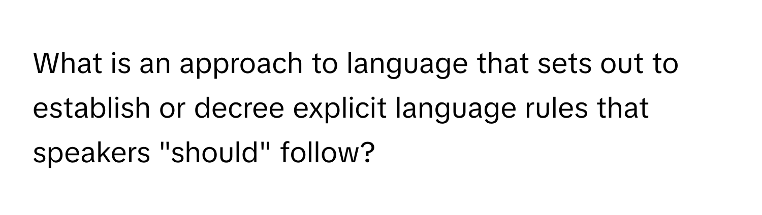 What is an approach to language that sets out to establish or decree explicit language rules that speakers "should" follow?