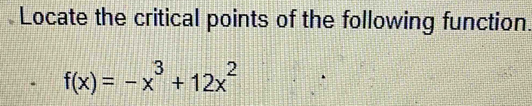 Locate the critical points of the following function.
f(x)=-x^3+12x^2