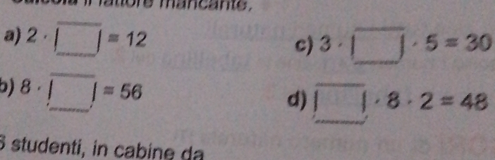 ore mancante . 
a) 2· □ =12
c) 3· □ · 5=30
b) 8· overline □ =56
d) □ · 8· 2=48
8 studenti, in cabine da