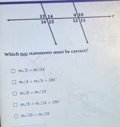 Which two statements must be correct?
m∠ 3=m∠ 14
m∠ 4+m∠ 9=180°
m∠ 6=m∠ 13
m∠ 8+m∠ 14=180°
m∠ 10=m∠ 16