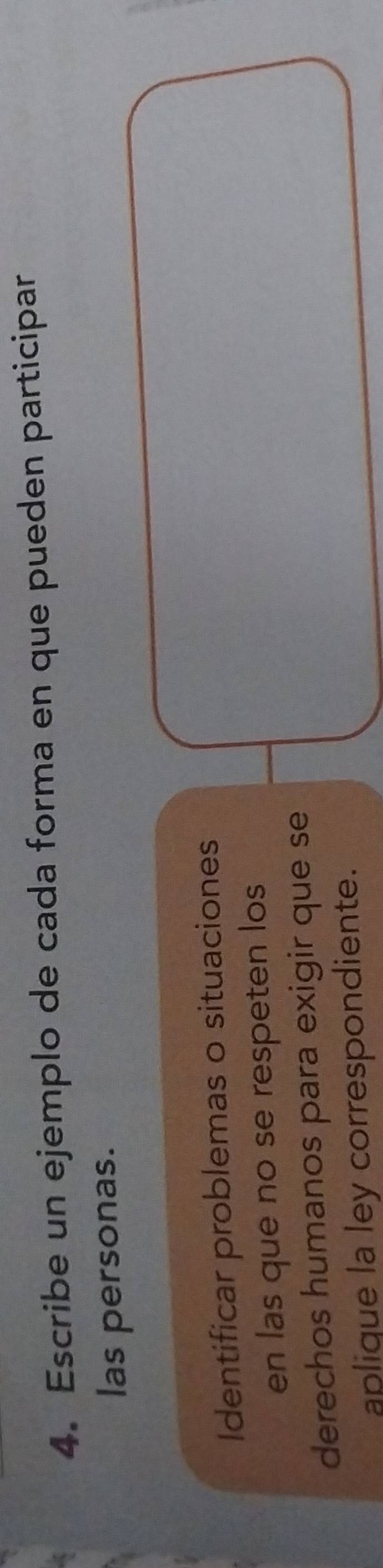 Escribe un ejemplo de cada forma en que pueden participar 
las personas. 
Identificar problemas o situaciones 
en las que no se respeten los 
derechos humanos para exigir que se 
aplique la ley correspondiente.