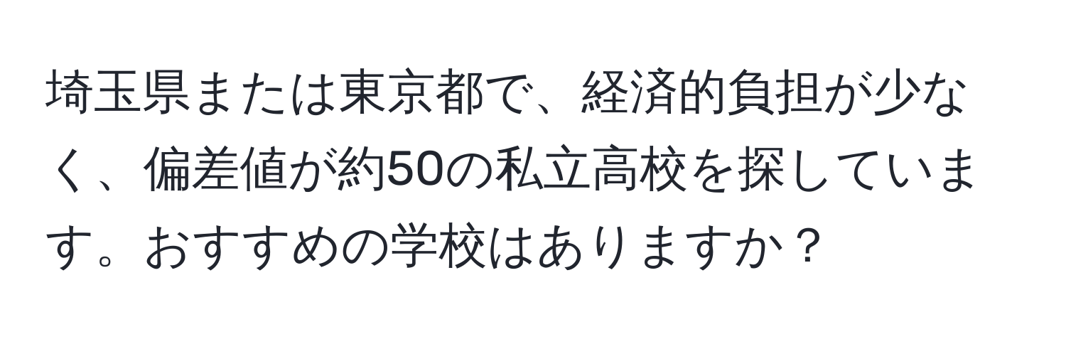 埼玉県または東京都で、経済的負担が少なく、偏差値が約50の私立高校を探しています。おすすめの学校はありますか？