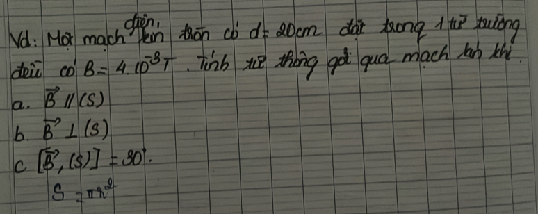 den
Nd: Mor mach Pein thon cb d=20cm dar kong /tue youóng
dei cot B=4.10^(-3)T Tinb te thōng gà quo mach ln th
a. vector Bparallel (S)
b. vector B⊥ (s)
C [overline B,(S)]=30°.
S=π r^2