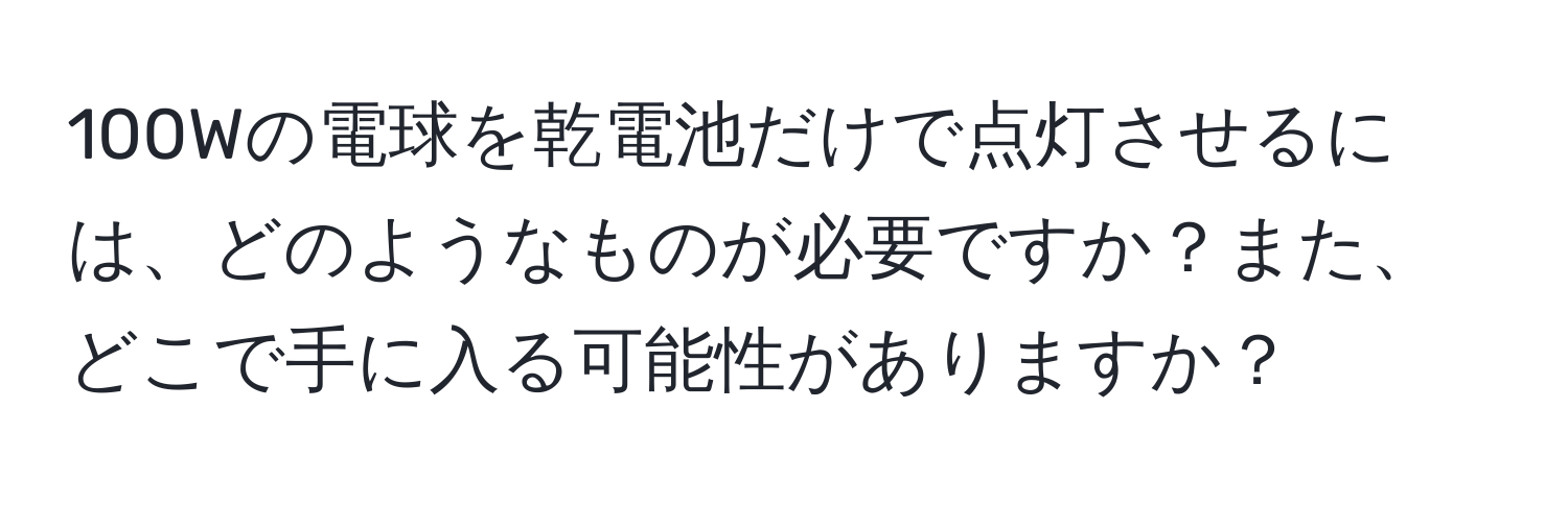 100Wの電球を乾電池だけで点灯させるには、どのようなものが必要ですか？また、どこで手に入る可能性がありますか？