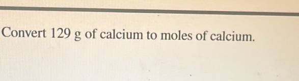 Convert 129 g of calcium to moles of calcium.