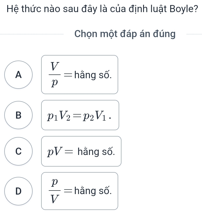 Hệ thức nào sau đây là của định luật Boyle?
Chọn một đáp án đúng
A  V/p = hằng số.
B p_1V_2=p_2V_1.
C pV= hằng số.
D  p/V = hằng số.