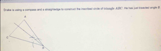 Drake is using a compass and a straightedge to construct the inscribed circle of triangle ABC. He has just bisected angle 8.