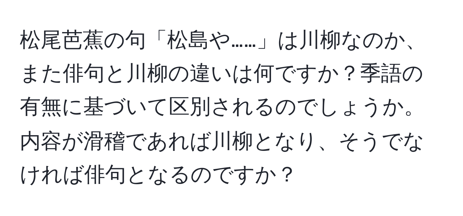 松尾芭蕉の句「松島や……」は川柳なのか、また俳句と川柳の違いは何ですか？季語の有無に基づいて区別されるのでしょうか。内容が滑稽であれば川柳となり、そうでなければ俳句となるのですか？