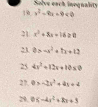 Solve each inoquality 
19, x^2-2x+9<0</tex> 
21 x^2+8x+16≥ 0
23 0>-x^2+7x+12
25 4x^2+12x+10≤ 0
27. 0>-2x^2+4x+4
29. 0≤slant -4x^2+8x+5