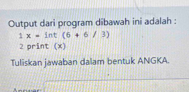 Output dari program dibawah ini adalah :
1x= int (6+6/3)
2 print (x) 
Tuliskan jawaban dalam bentuk ANGKA.