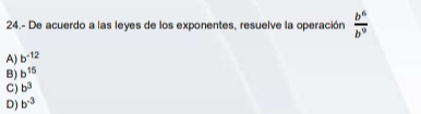 24.- De acuerdo a las leyes de los exponentes, resuelve la operación
A) b^(-12)  b^6/b^9 
B) b^(15)
C) b^3
D) b^(-3)