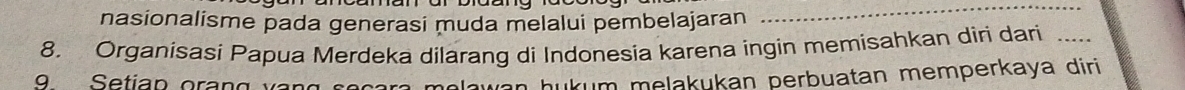 nasionalisme pada generasi muda melalui pembelajaran 
_ 
8. Organisasi Papua Merdeka dilarang di Indonesia karena ingin memisahkan diri dari_ 
nukum melakukan perbuatan memperkaya diri