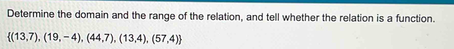 Determine the domain and the range of the relation, and tell whether the relation is a function.
 (13,7),(19,-4),(44,7),(13,4),(57,4)