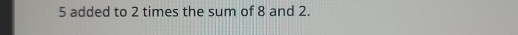 5 added to 2 times the sum of 8 and 2.