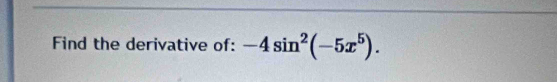 Find the derivative of: -4sin^2(-5x^5).