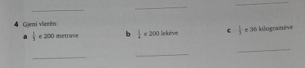 Gjeni vlerën:
a  1/5  e 200 metrave b  1/4  c 200 lekëve C  1/3  e 36 kilogramève
_
_
_