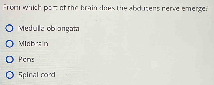 From which part of the brain does the abducens nerve emerge?
Medulla oblongata
Midbrain
Pons
Spinal cord