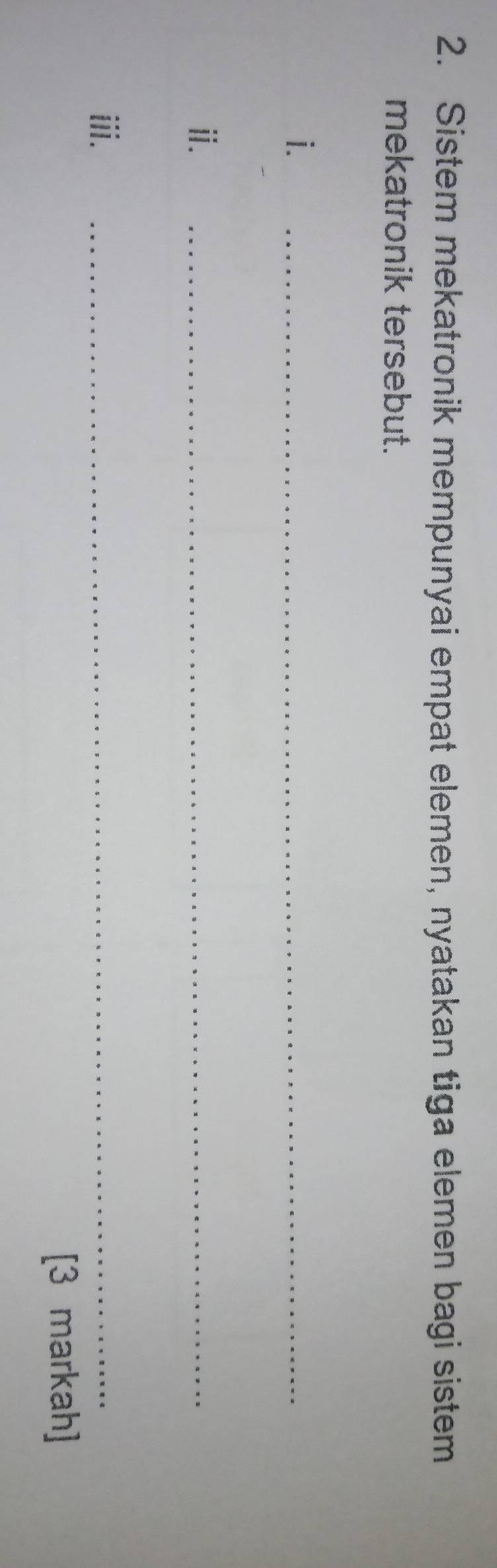 Sistem mekatronik mempunyai empat elemen, nyatakan tiga elemen bagi sistem 
mekatronik tersebut. 
i. 
_ 
ⅱ. 
_ 
iii. 
_ 
[3 markah]