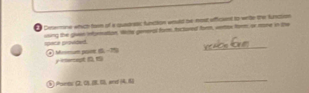 Determine whch tare of a quedratic funation would be most afficient to write the funcion 
asing the given inforatios. Wts general form, factored form, verter form, or nore in the 
space provided. 
Mimmum paune (6,-15)
_ 
y-intercept (0, 15)
⑤ Pants (2. 0), .ü, md (4,6)
_