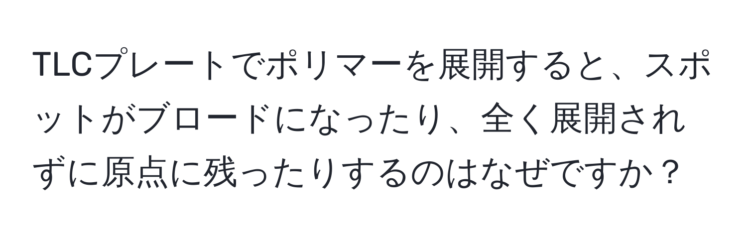 TLCプレートでポリマーを展開すると、スポットがブロードになったり、全く展開されずに原点に残ったりするのはなぜですか？