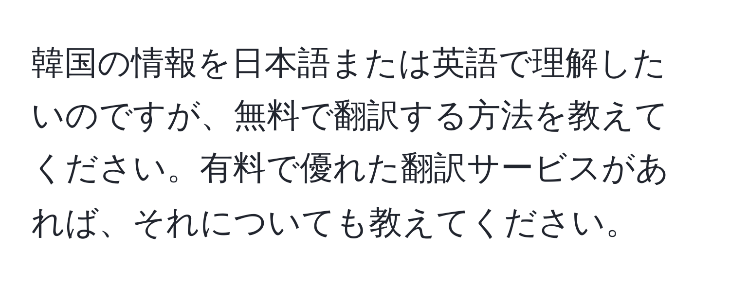 韓国の情報を日本語または英語で理解したいのですが、無料で翻訳する方法を教えてください。有料で優れた翻訳サービスがあれば、それについても教えてください。