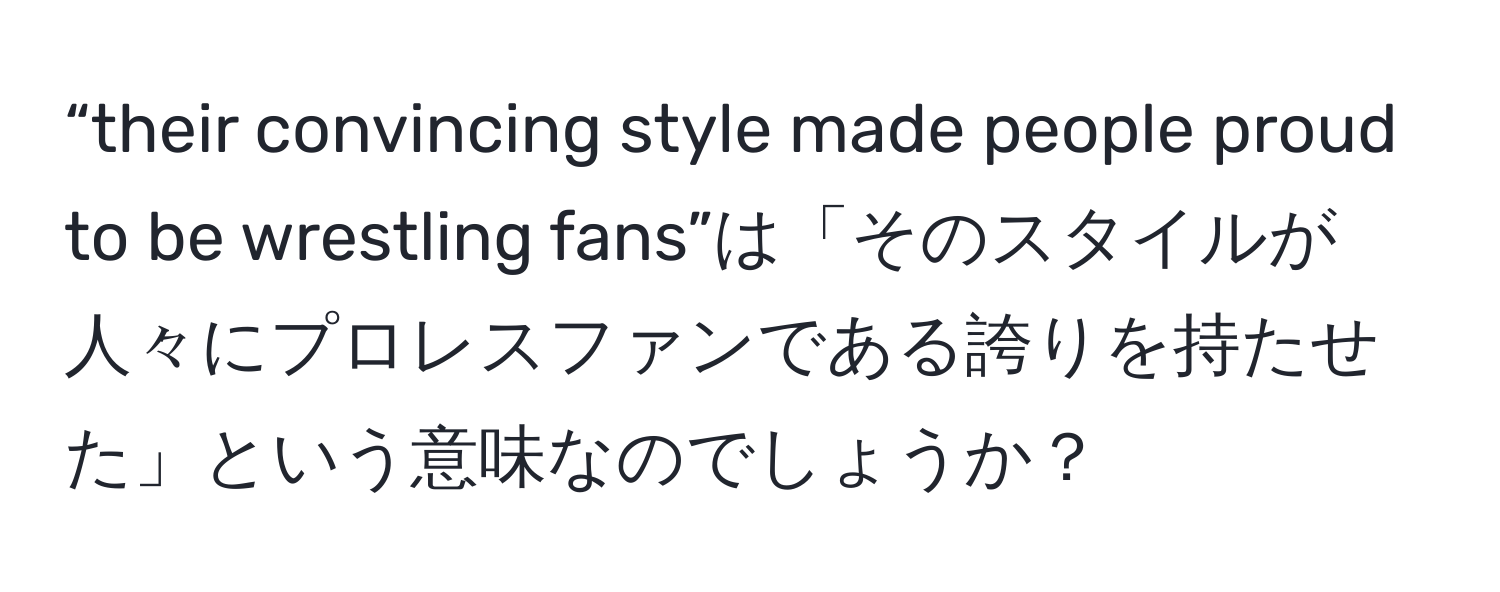 “their convincing style made people proud to be wrestling fans”は「そのスタイルが人々にプロレスファンである誇りを持たせた」という意味なのでしょうか？