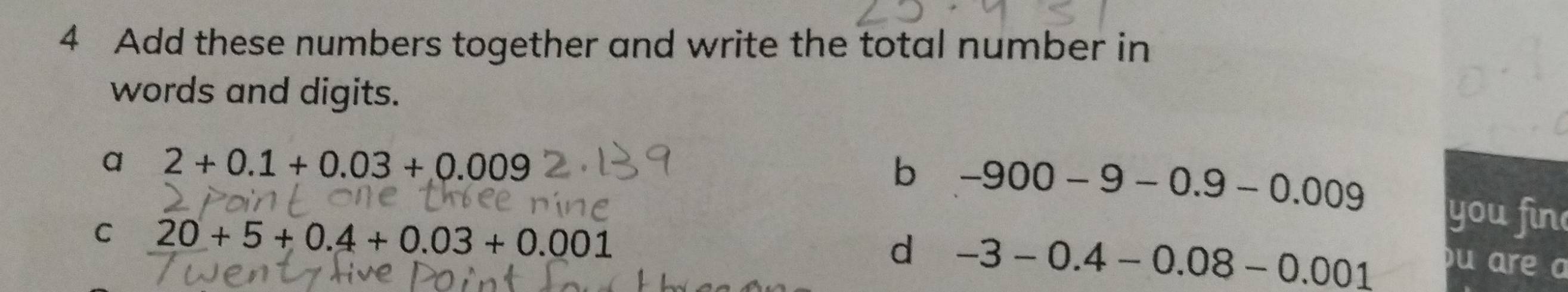 Add these numbers together and write the total number in 
words and digits. 
a 2+0.1+0.03+0.009
b -900-9-0.9-0.009 you fin 
C 20+5+0.4+0.03+0.001
d -3-0.4-0.08-0.001
u are a