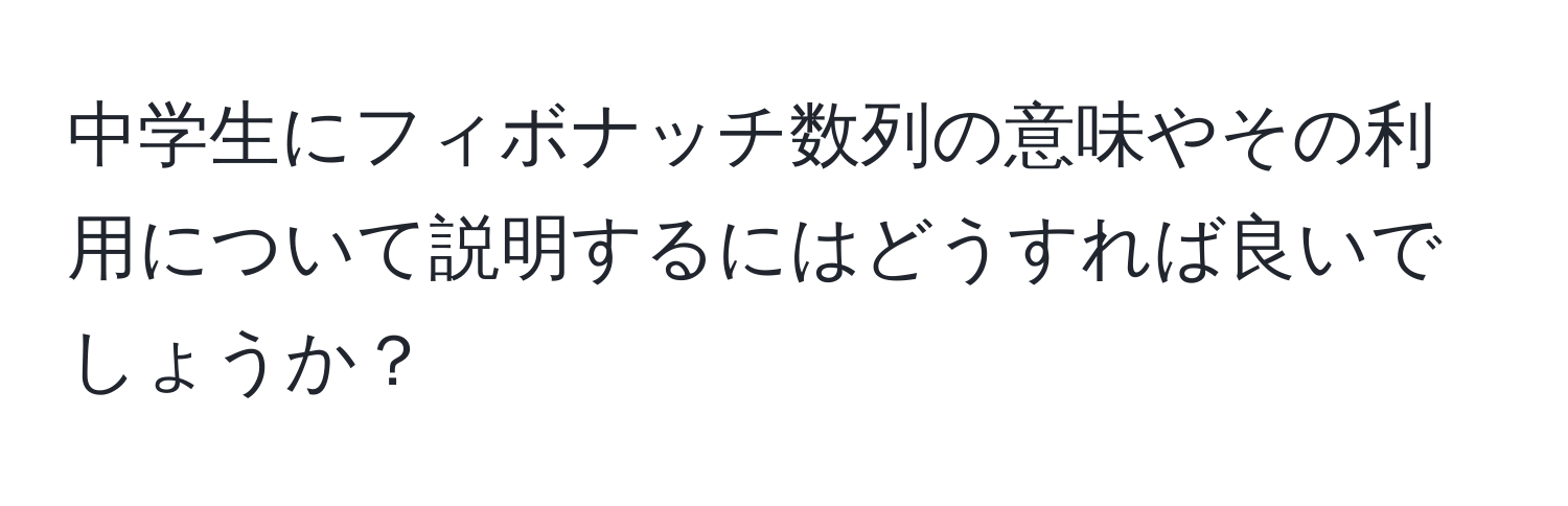 中学生にフィボナッチ数列の意味やその利用について説明するにはどうすれば良いでしょうか？