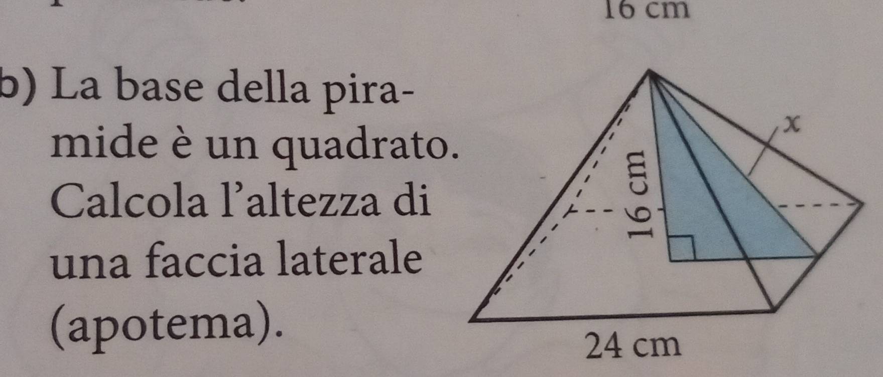 16 cm
b) La base della pira- 
mide è un quadrato. 
Calcola l’altezza di 
una faccia laterale 
(apotema).