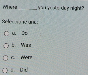 Where_ you yesterday night?
Seleccione una:
a. Do
b. Was
c. Were
d. Did