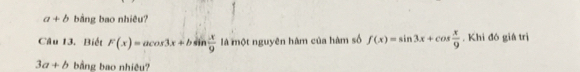 a+b bằng bao nhiêu? 
Câu 13. Biết F(x)=acos 3x+bsin  x/9  là một nguyên hàm của hàm số f(x)=sin 3x+cos  x/9 . Khi đó giá trị
3a+b bằng bao nhiệu?