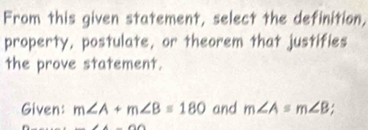 From this given statement, select the definition, 
property, postulate, or theorem that justifies 
the prove statement. 
Given: m∠ A+m∠ B=180 and m∠ A=m∠ B;
66