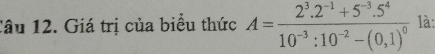 Giá trị của biểu thức A=frac 2^3.2^(-1)+5^(-3).5^410^(-3):10^(-2)-(0,1)^0 là: