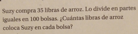 Suzy compra 35 libras de arroz. Lo divide en partes 
iguales en 100 bolsas. ¿Cuántas libras de arroz 
coloca Suzy en cada bolsa?