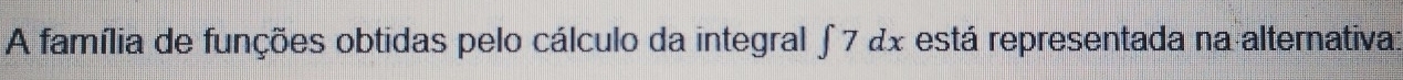 A família de funções obtidas pelo cálculo da integral ∫ 7 &x está representada na alternativa: