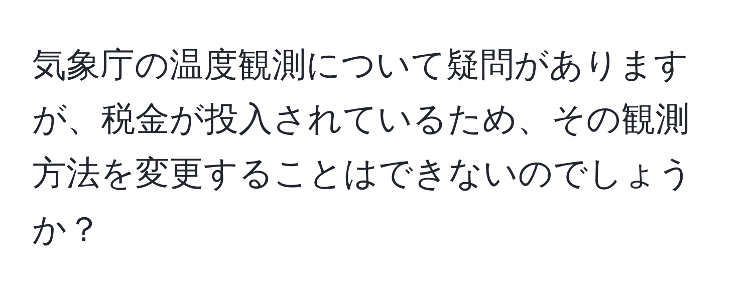 気象庁の温度観測について疑問がありますが、税金が投入されているため、その観測方法を変更することはできないのでしょうか？