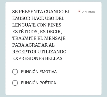 SE PRESENTA CUANDO EL 2 puntos
EMISOR HACE USO DEL
LENGUAJE CON FINES
ESTÉTICOS, ES DECIR,
TRASMITE EL MENSAJE
PARA AGRADAR AL
RECEPTOR UTILIZANDO
EXPRESIONES BELLAS.
FUNCIÓN EMOTIVA
FUNCIÓN POÉTICA