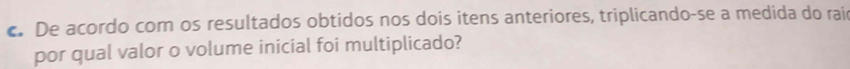 De acordo com os resultados obtidos nos dois itens anteriores, triplicando-se a medida do rai 
por qual valor o volume inicial foi multiplicado?